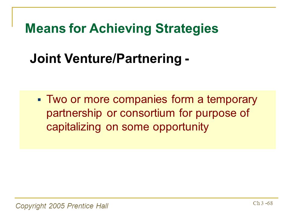 Copyright 2005 Prentice Hall Ch Means for Achieving Strategies  Two or more companies form a temporary partnership or consortium for purpose of capitalizing on some opportunity Joint Venture/Partnering -