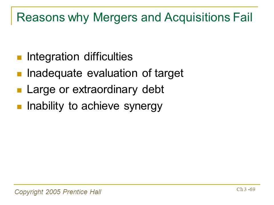 Copyright 2005 Prentice Hall Ch Reasons why Mergers and Acquisitions Fail Integration difficulties Inadequate evaluation of target Large or extraordinary debt Inability to achieve synergy