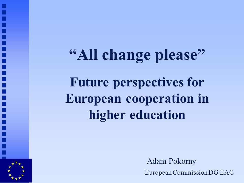 European Commission DG EAC All change please Future perspectives for European cooperation in higher education Adam Pokorny