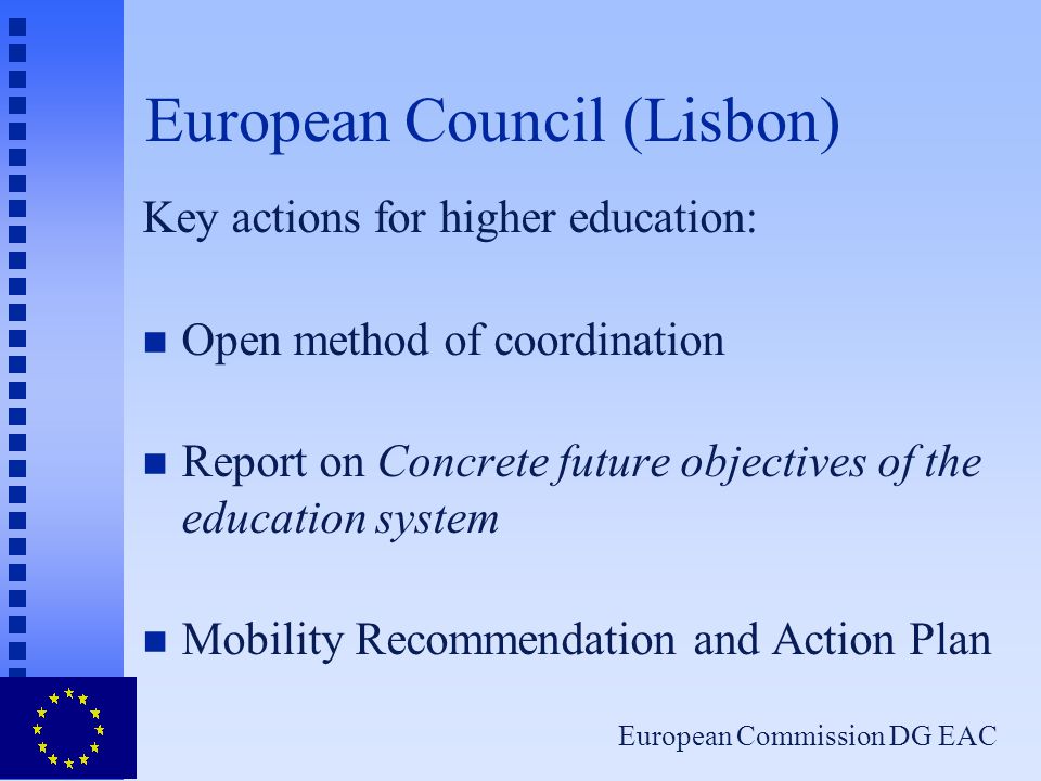 European Commission DG EAC European Council (Lisbon) Key actions for higher education: n Open method of coordination n Report on Concrete future objectives of the education system n Mobility Recommendation and Action Plan