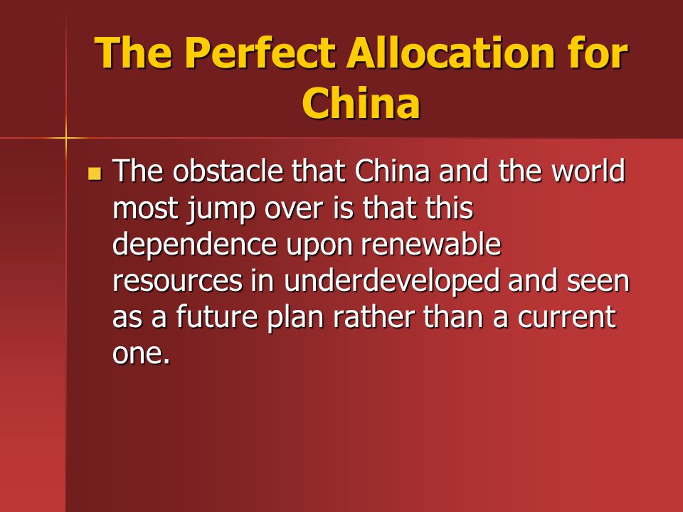 The Perfect Allocation for China The obstacle that China and the world most jump over is that this dependence upon renewable resources in underdeveloped and seen as a future plan rather than a current one.