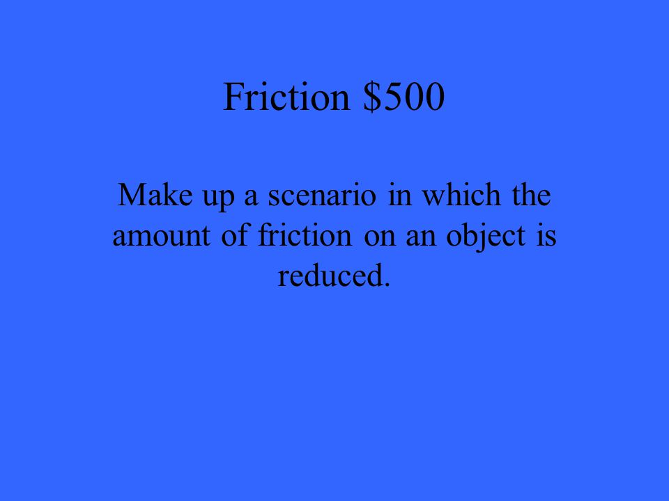 Friction $500 Make up a scenario in which the amount of friction on an object is reduced.