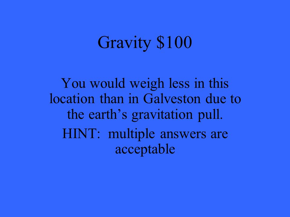 Gravity $100 You would weigh less in this location than in Galveston due to the earth’s gravitation pull.