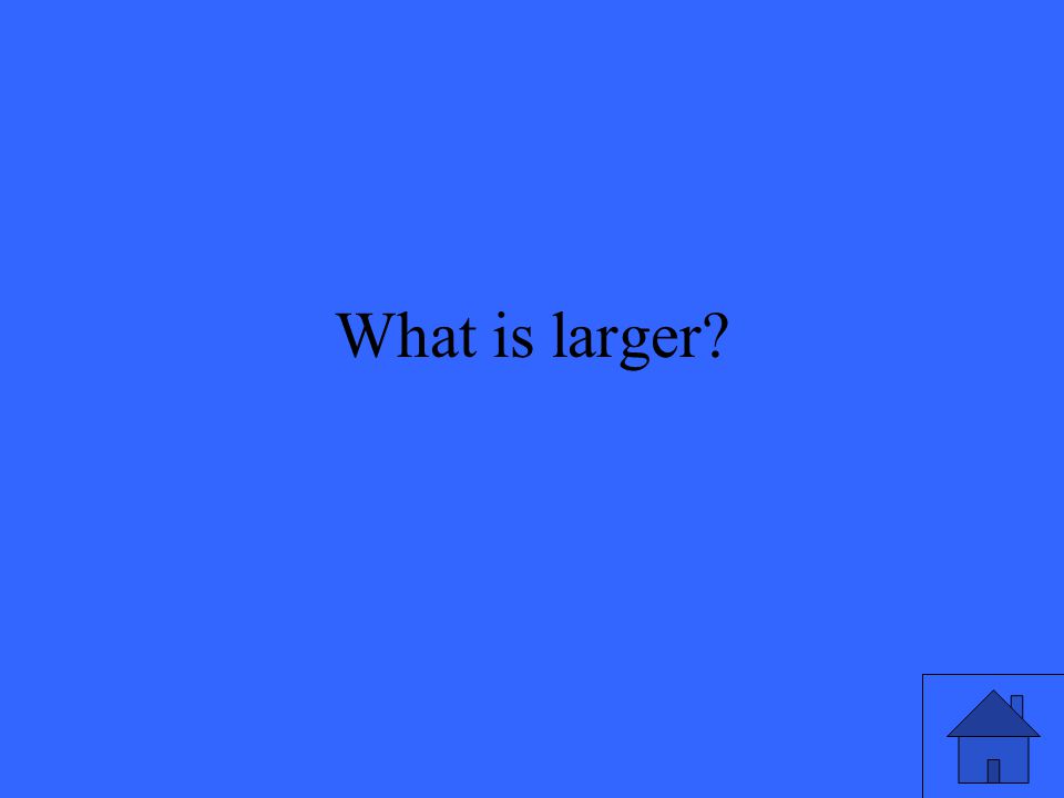 What is larger