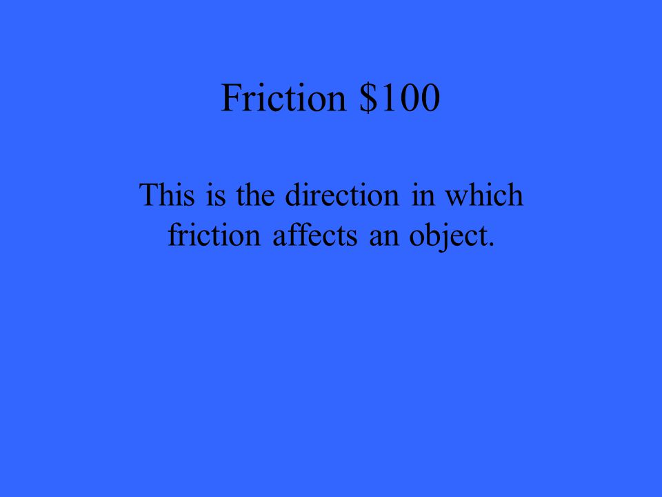 Friction $100 This is the direction in which friction affects an object.