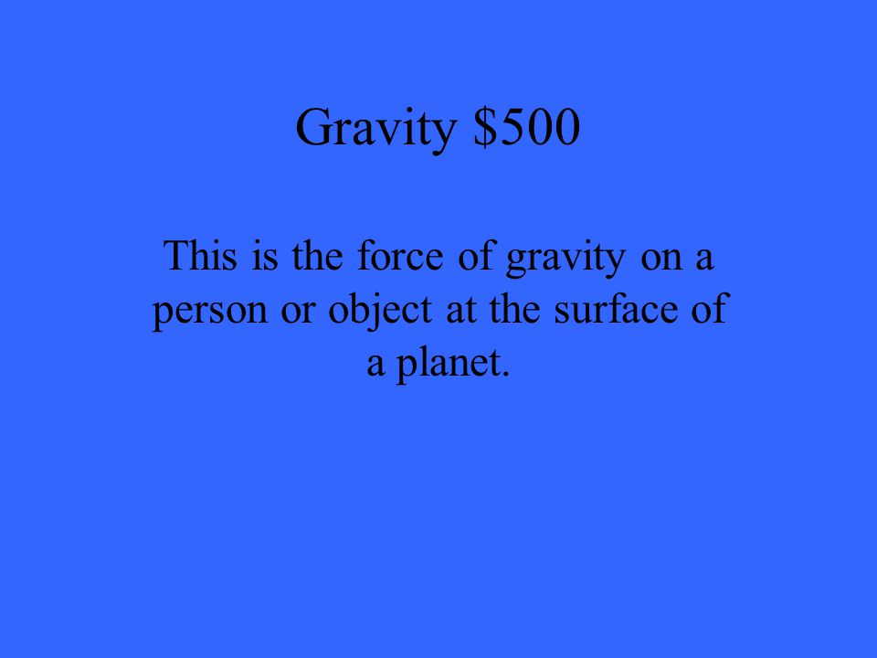 Gravity $500 This is the force of gravity on a person or object at the surface of a planet.