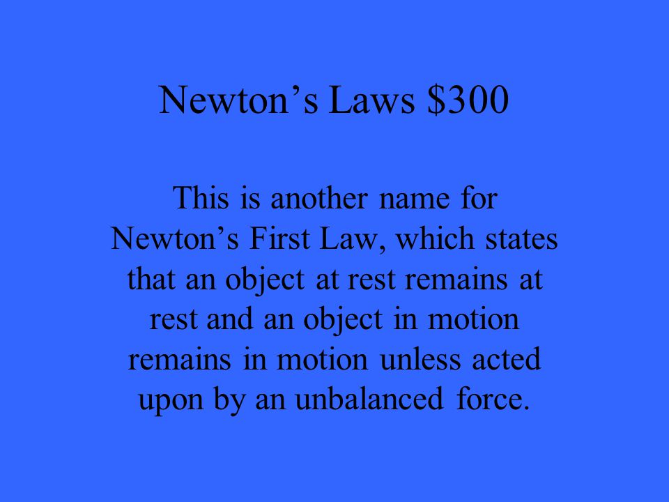 Newton’s Laws $300 This is another name for Newton’s First Law, which states that an object at rest remains at rest and an object in motion remains in motion unless acted upon by an unbalanced force.