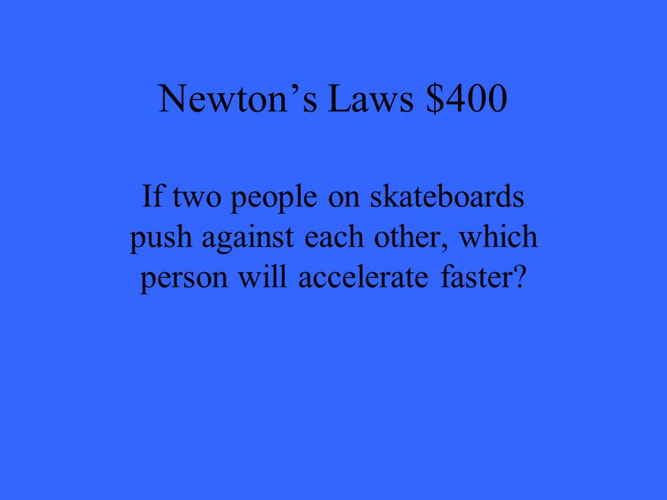 Newton’s Laws $400 If two people on skateboards push against each other, which person will accelerate faster