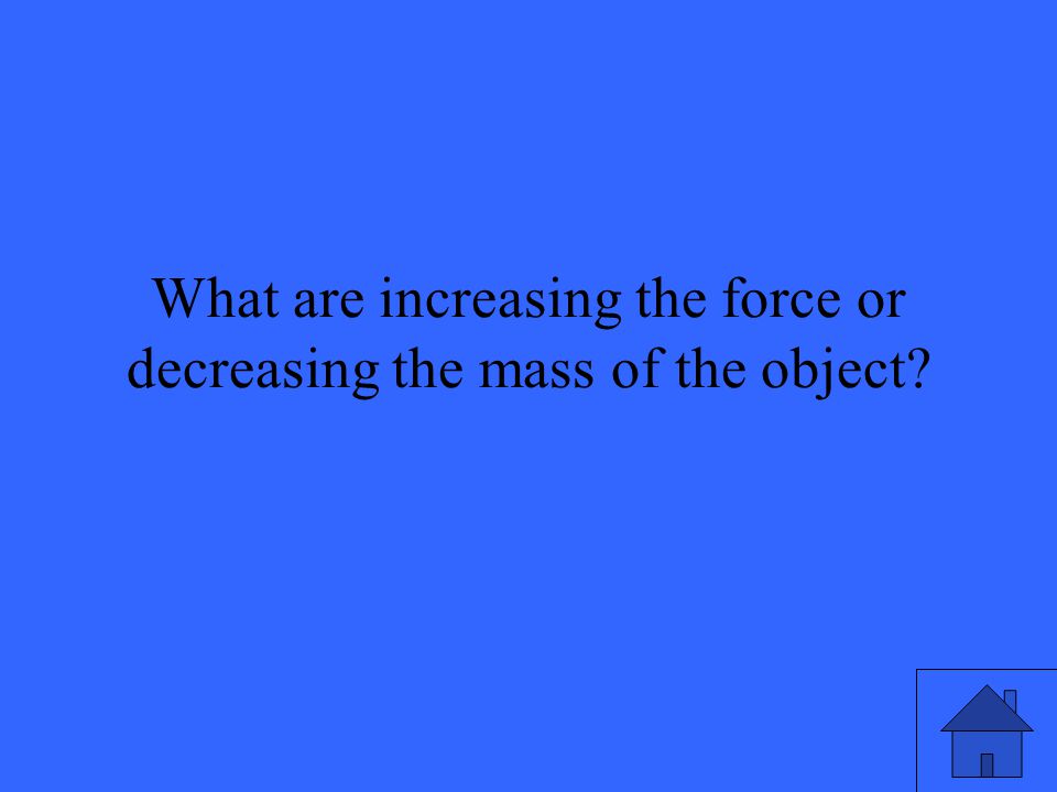 What are increasing the force or decreasing the mass of the object