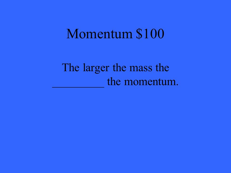 Momentum $100 The larger the mass the _________ the momentum.