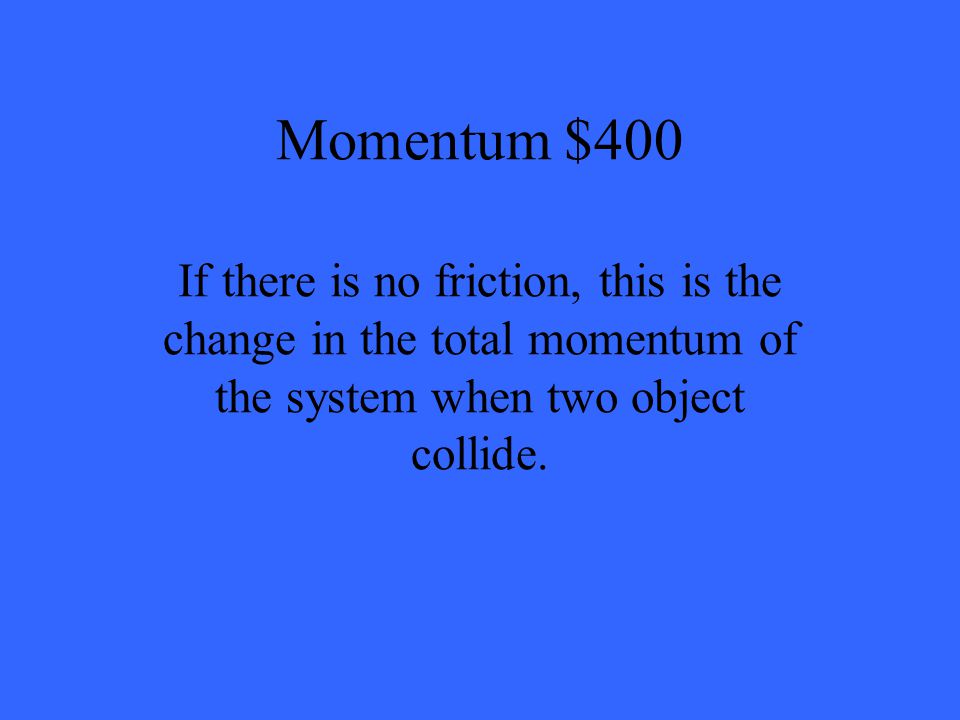 Momentum $400 If there is no friction, this is the change in the total momentum of the system when two object collide.