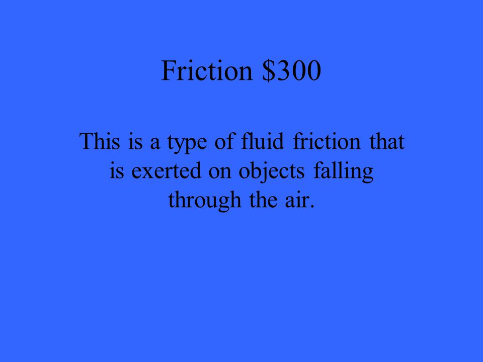 Friction $300 This is a type of fluid friction that is exerted on objects falling through the air.