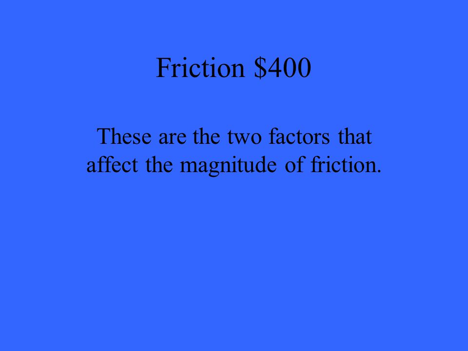 Friction $400 These are the two factors that affect the magnitude of friction.