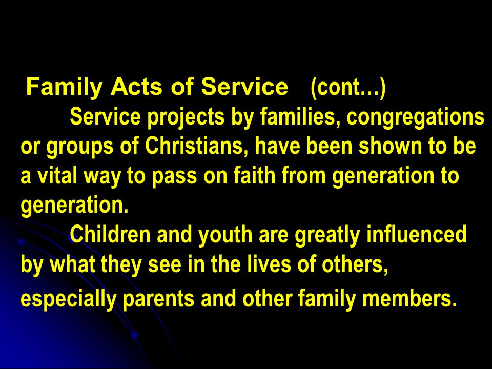 Family Acts of Service (cont…) Service projects by families, congregations or groups of Christians, have been shown to be a vital way to pass on faith from generation to generation.