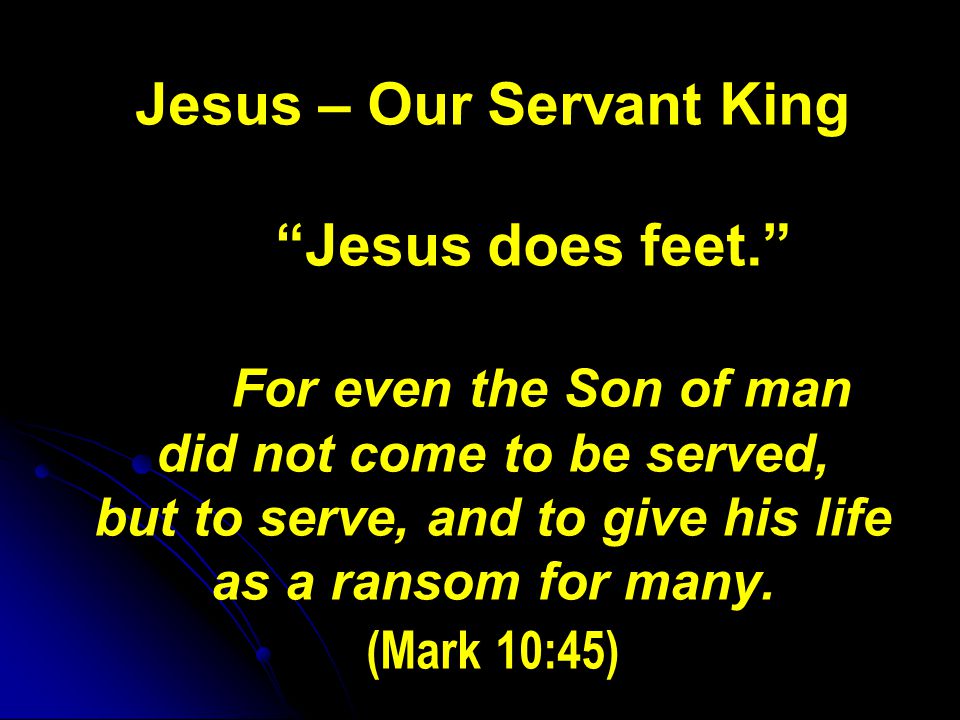 Jesus – Our Servant King Jesus does feet. For even the Son of man did not come to be served, but to serve, and to give his life as a ransom for many.