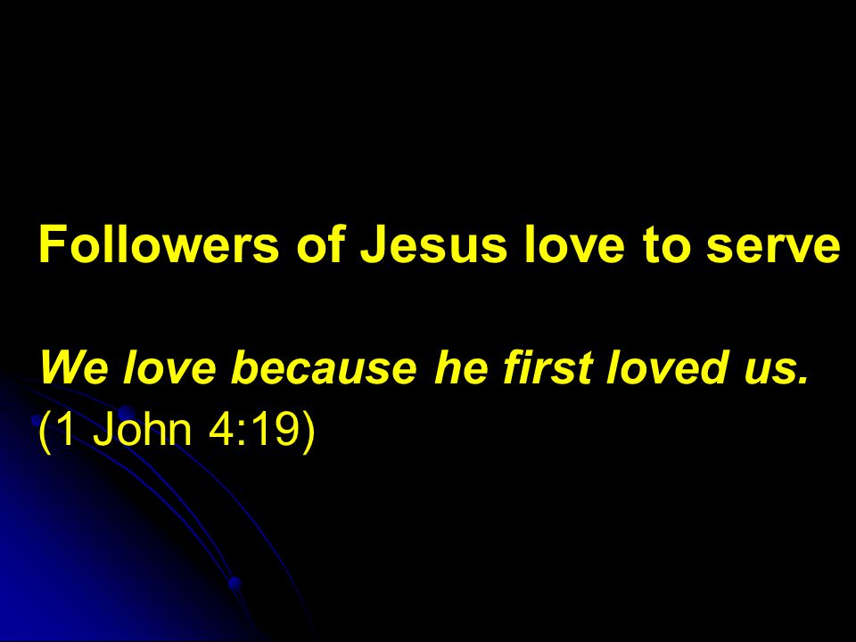 Followers of Jesus love to serve We love because he first loved us. (1 John 4:19)