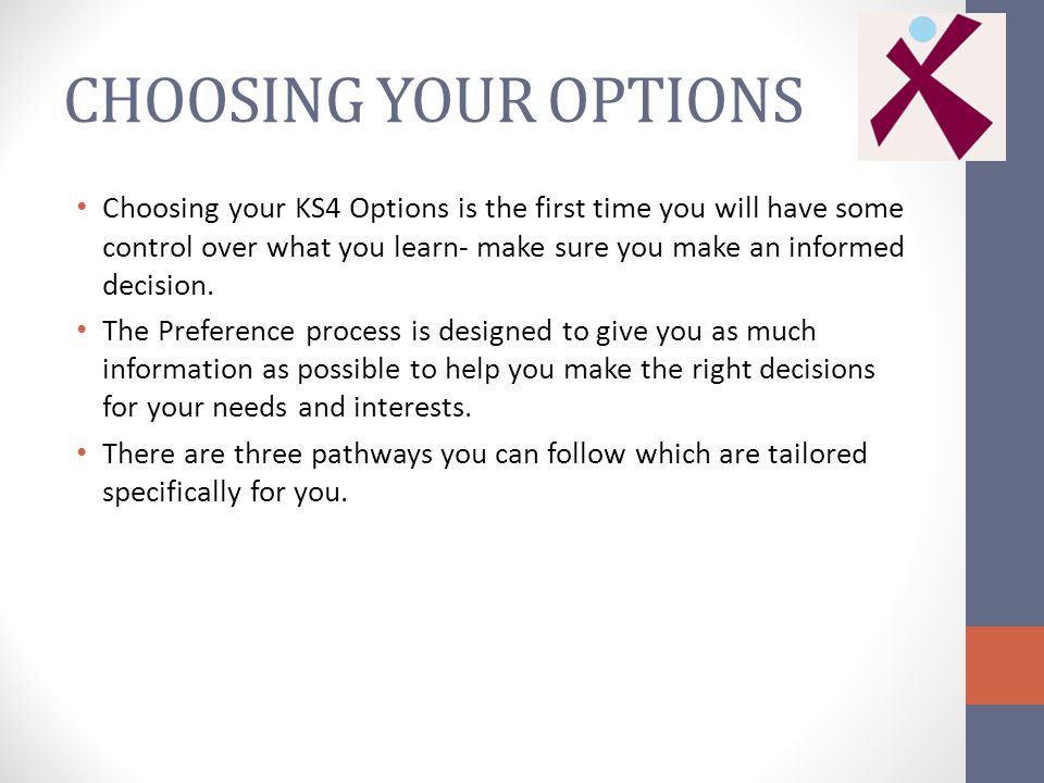 CHOOSING YOUR OPTIONS Choosing your KS4 Options is the first time you will have some control over what you learn- make sure you make an informed decision.