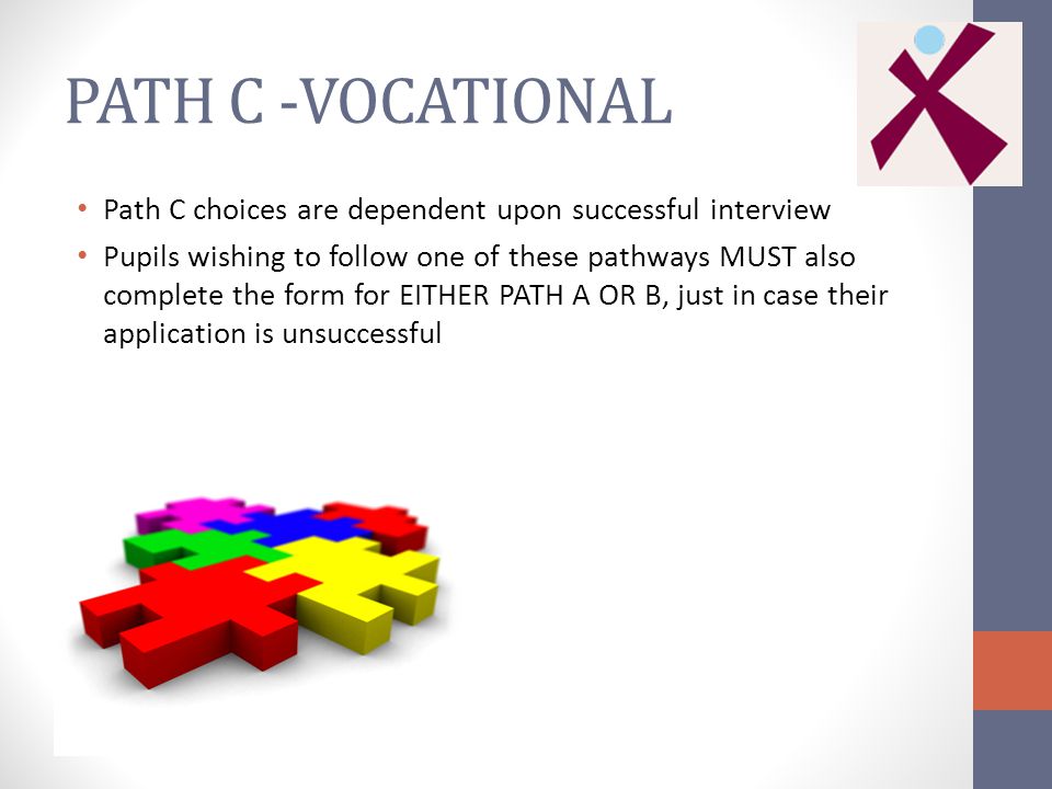 PATH C -VOCATIONAL Path C choices are dependent upon successful interview Pupils wishing to follow one of these pathways MUST also complete the form for EITHER PATH A OR B, just in case their application is unsuccessful