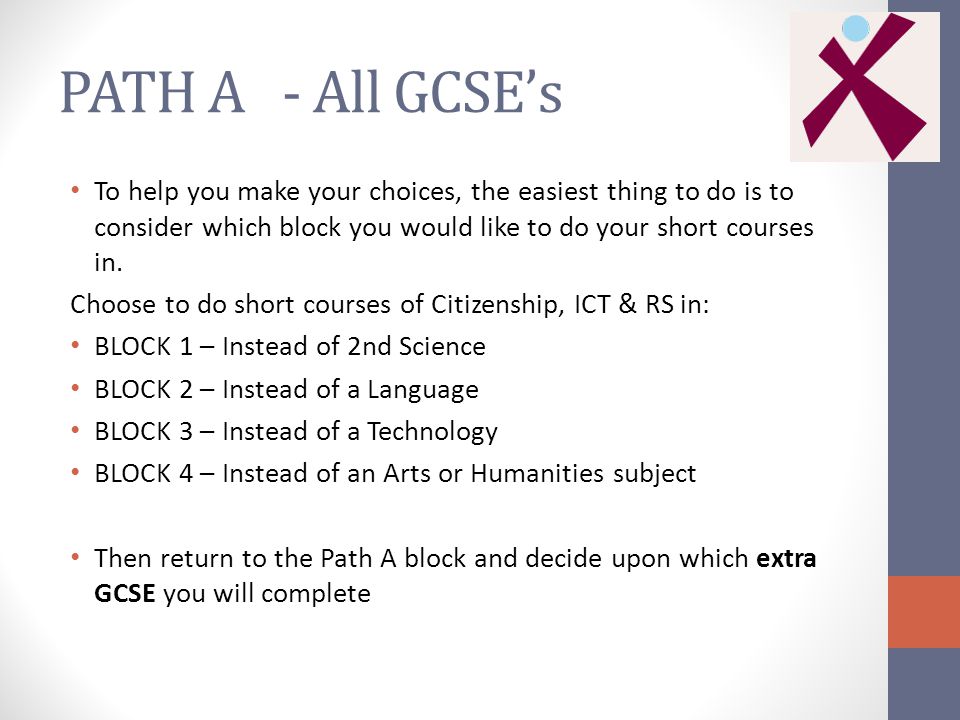 PATH A - All GCSE’s To help you make your choices, the easiest thing to do is to consider which block you would like to do your short courses in.