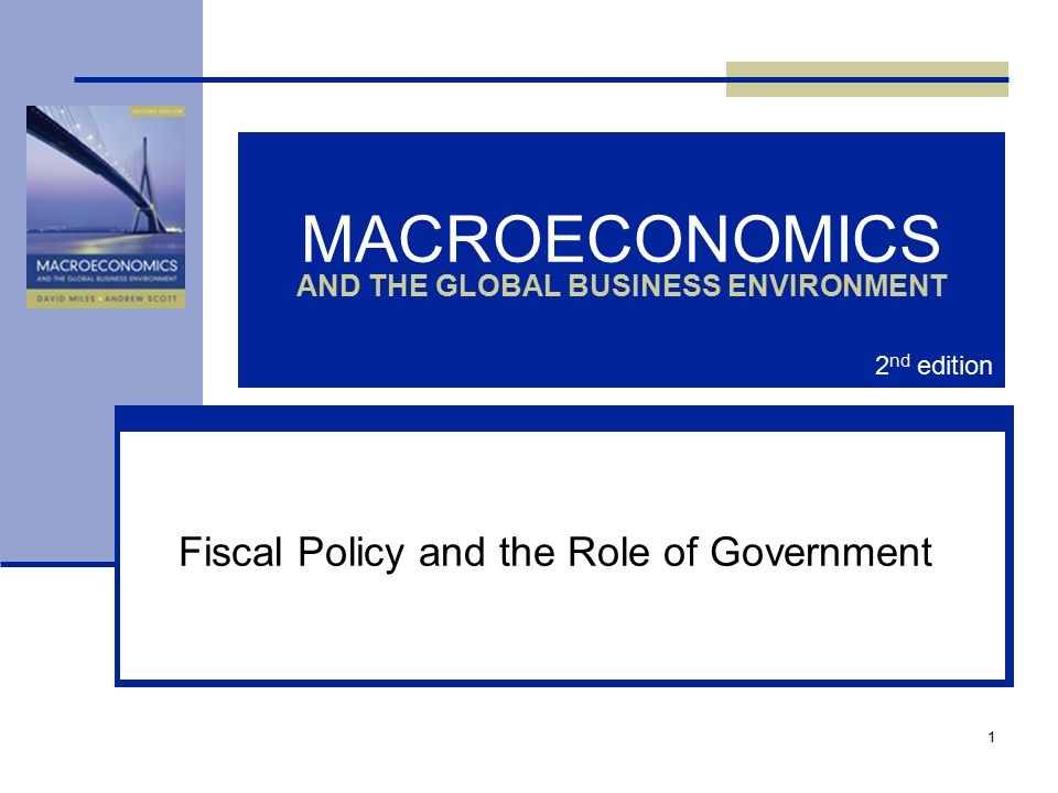 1 MACROECONOMICS AND THE GLOBAL BUSINESS ENVIRONMENT Fiscal Policy and the Role of Government 2 nd edition
