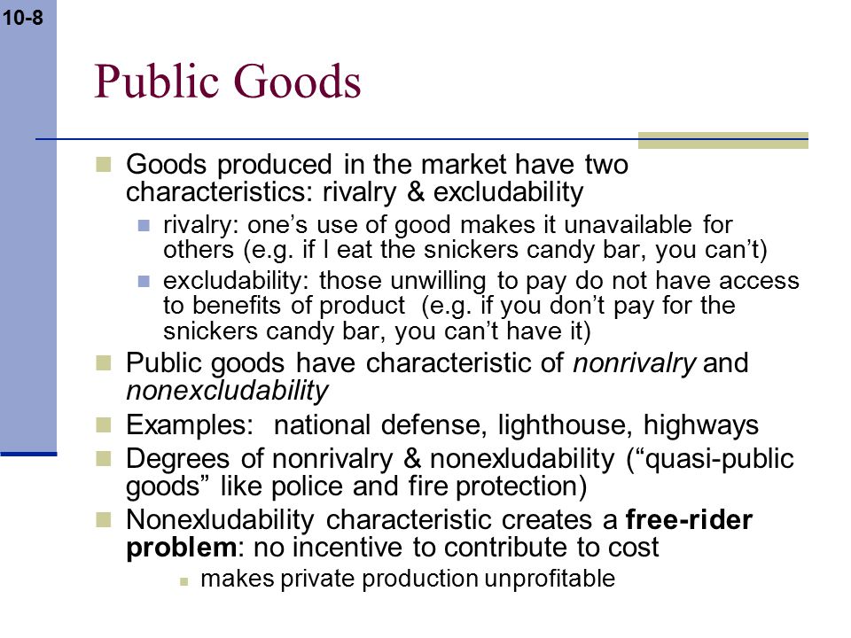 10-8 Public Goods Goods produced in the market have two characteristics: rivalry & excludability rivalry: one’s use of good makes it unavailable for others (e.g.