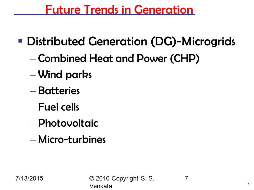 7 Future Trends in Generation  Distributed Generation (DG)-Microgrids – Combined Heat and Power (CHP) – Wind parks – Batteries – Fuel cells – Photovoltaic – Micro-turbines © 2010 Copyright S.