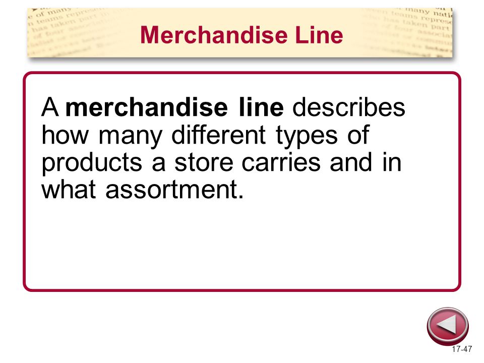 Merchandise Line A merchandise line describes how many different types of products a store carries and in what assortment.