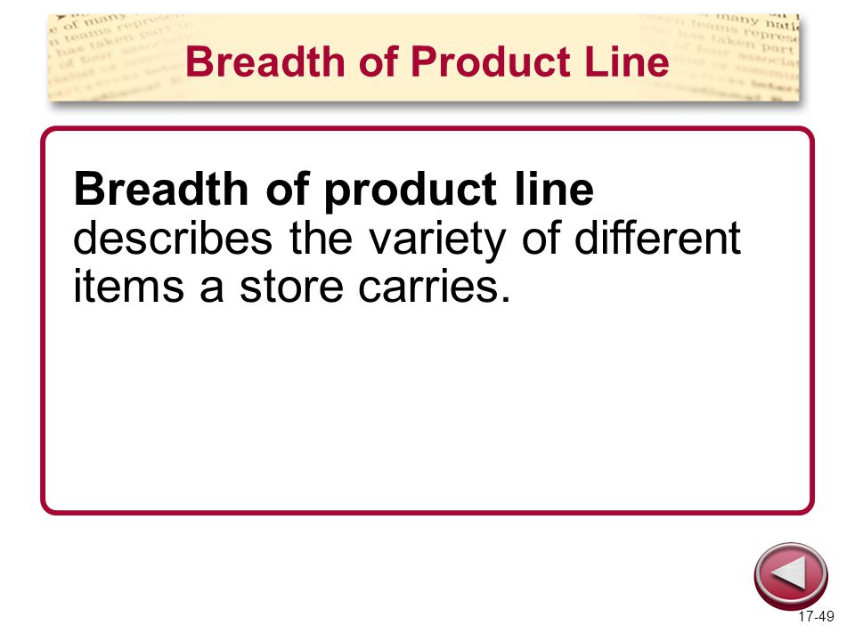 Breadth of Product Line Breadth of product line describes the variety of different items a store carries.