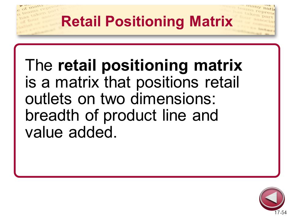 Retail Positioning Matrix The retail positioning matrix is a matrix that positions retail outlets on two dimensions: breadth of product line and value added.