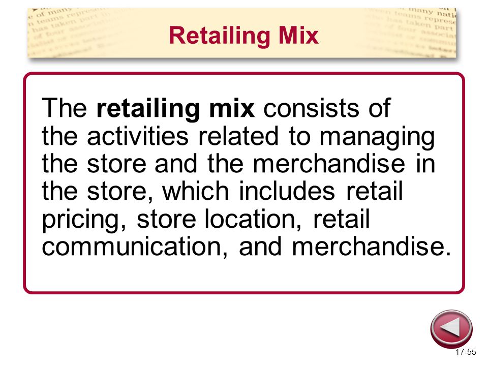 Retailing Mix The retailing mix consists of the activities related to managing the store and the merchandise in the store, which includes retail pricing, store location, retail communication, and merchandise.