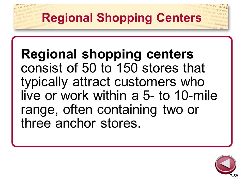 Regional Shopping Centers Regional shopping centers consist of 50 to 150 stores that typically attract customers who live or work within a 5- to 10-mile range, often containing two or three anchor stores.