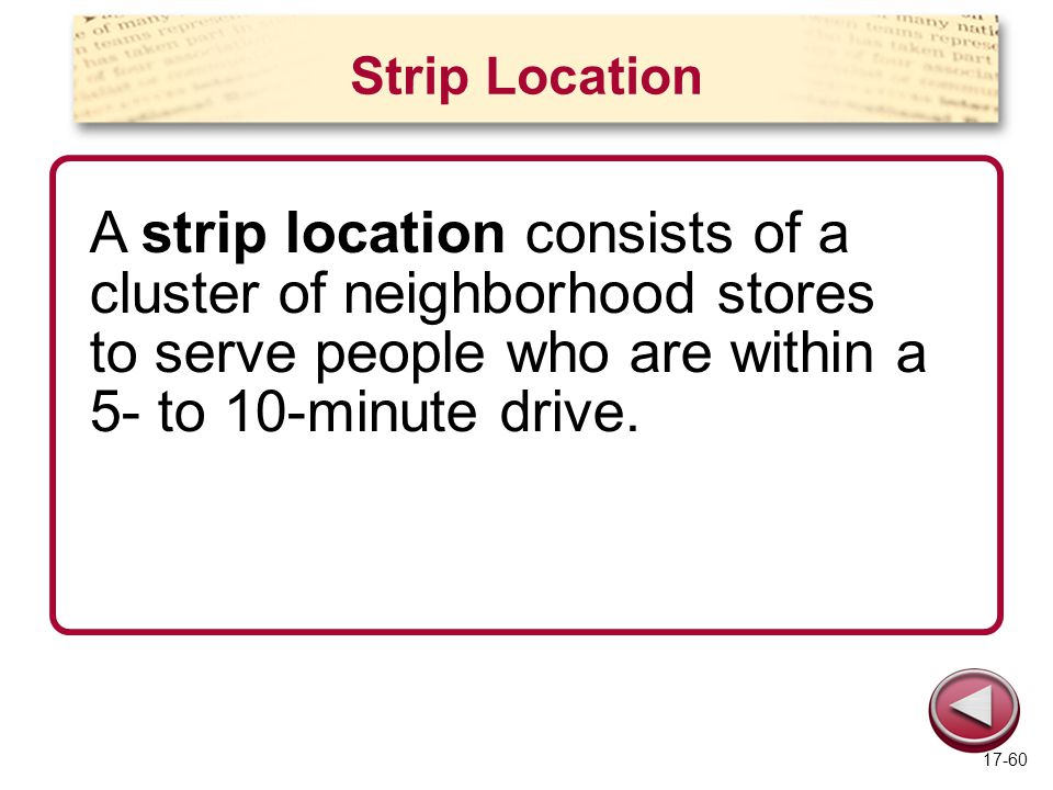 Strip Location A strip location consists of a cluster of neighborhood stores to serve people who are within a 5- to 10-minute drive.