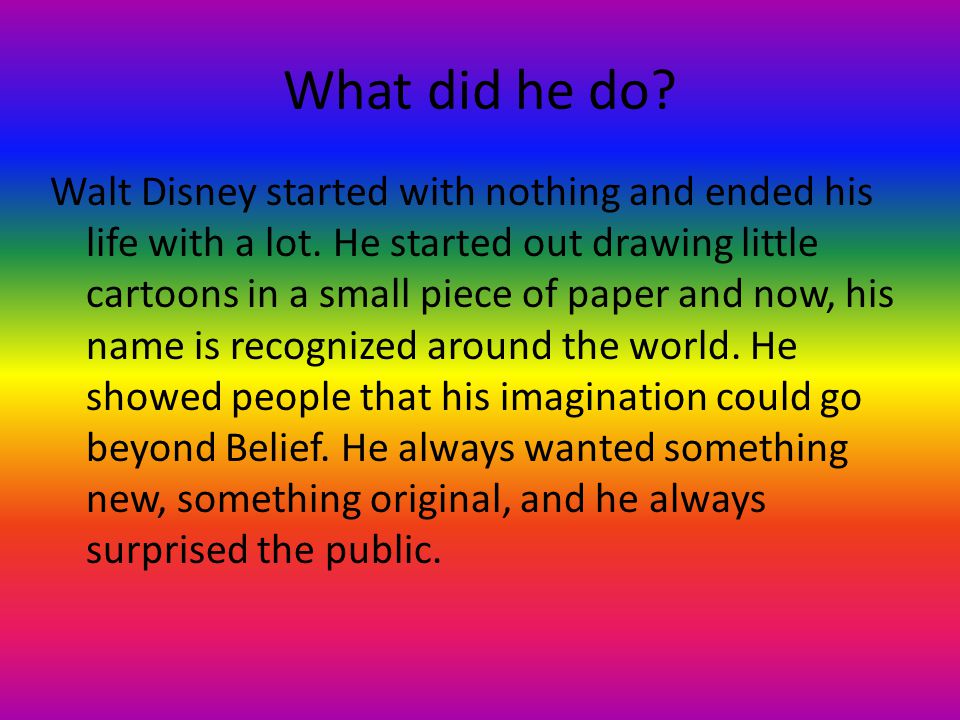 What did he do. Walt Disney started with nothing and ended his life with a lot.