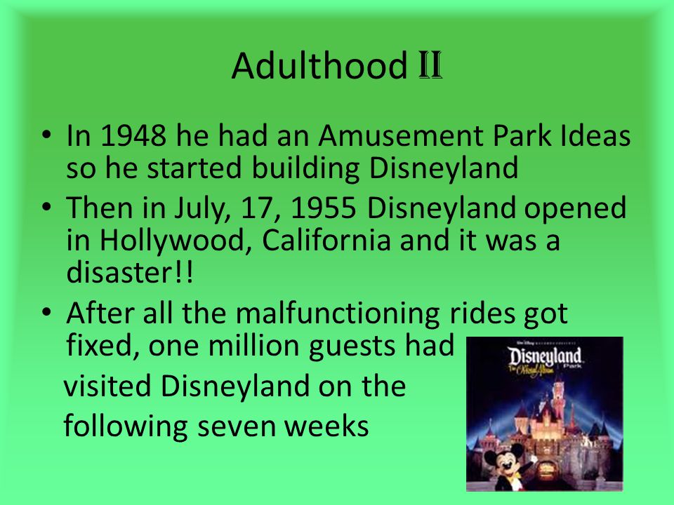 Adulthood II In 1948 he had an Amusement Park Ideas so he started building Disneyland Then in July, 17, 1955 Disneyland opened in Hollywood, California and it was a disaster!.