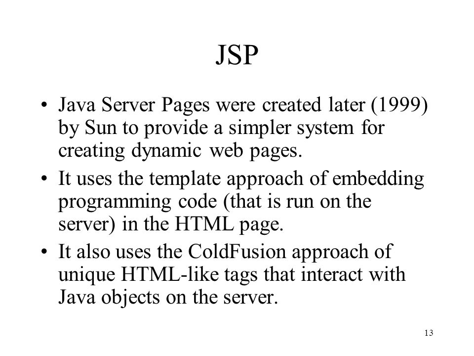 13 JSP Java Server Pages were created later (1999) by Sun to provide a simpler system for creating dynamic web pages.