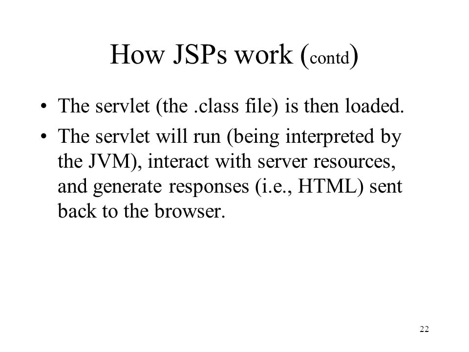 22 How JSPs work ( contd ) The servlet (the.class file) is then loaded.