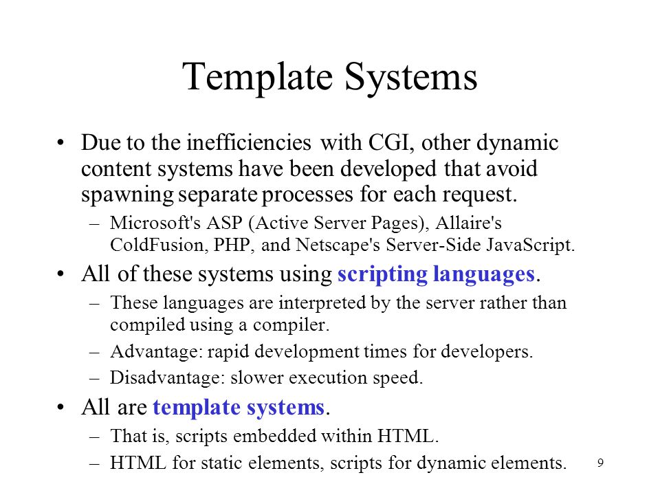 9 Template Systems Due to the inefficiencies with CGI, other dynamic content systems have been developed that avoid spawning separate processes for each request.