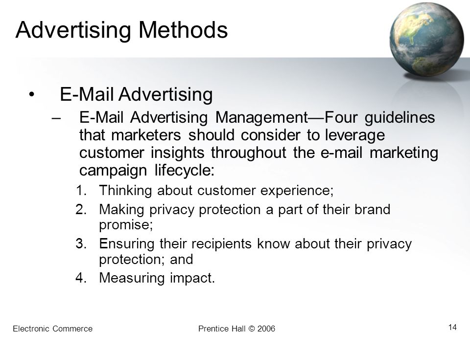 Electronic CommercePrentice Hall © Advertising Methods  Advertising – Advertising Management—Four guidelines that marketers should consider to leverage customer insights throughout the  marketing campaign lifecycle: 1.Thinking about customer experience; 2.Making privacy protection a part of their brand promise; 3.Ensuring their recipients know about their privacy protection; and 4.Measuring impact.