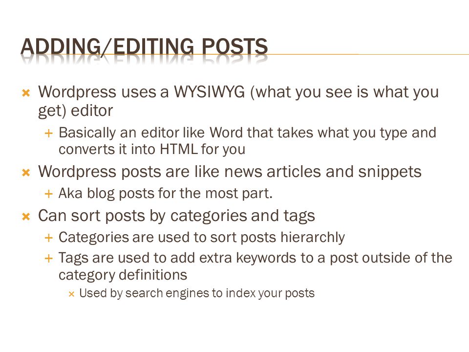 Wordpress uses a WYSIWYG (what you see is what you get) editor  Basically an editor like Word that takes what you type and converts it into HTML for you  Wordpress posts are like news articles and snippets  Aka blog posts for the most part.