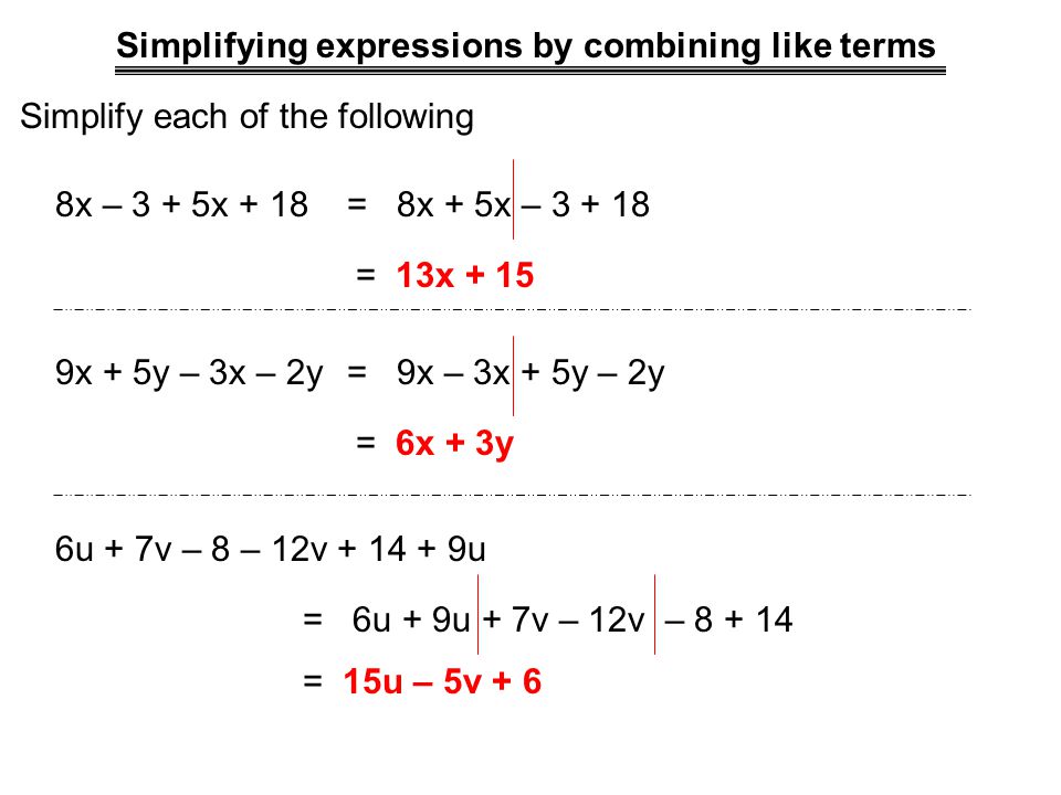 Simplifying expressions by combining like terms Simplify each of the following 8x – 3 + 5x + 18= 8x + 5x – = 13x x + 5y – 3x – 2y= 9x – 3x + 5y – 2y = 6x + 3y 6u + 7v – 8 – 12v u = 6u + 9u + 7v – 12v – = 15u – 5v + 6