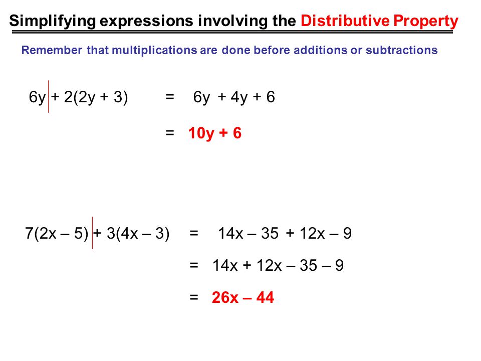 Simplifying expressions involving the Distributive Property Remember that multiplications are done before additions or subtractions 7(2x – 5) + 3(4x – 3)=14x – x – 9 = 14x + 12x – 35 – 9 = 26x – 44 6y + 2(2y + 3)=6y+ 4y + 6 = 10y + 6
