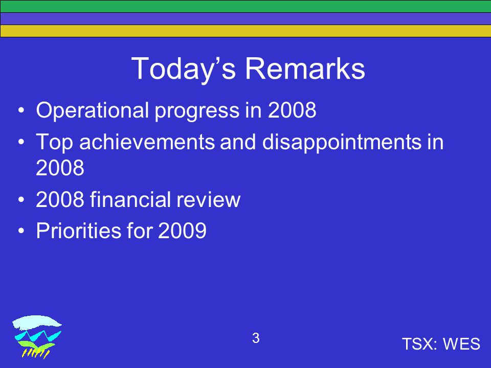 TSX: WES 3 Today’s Remarks Operational progress in 2008 Top achievements and disappointments in financial review Priorities for 2009