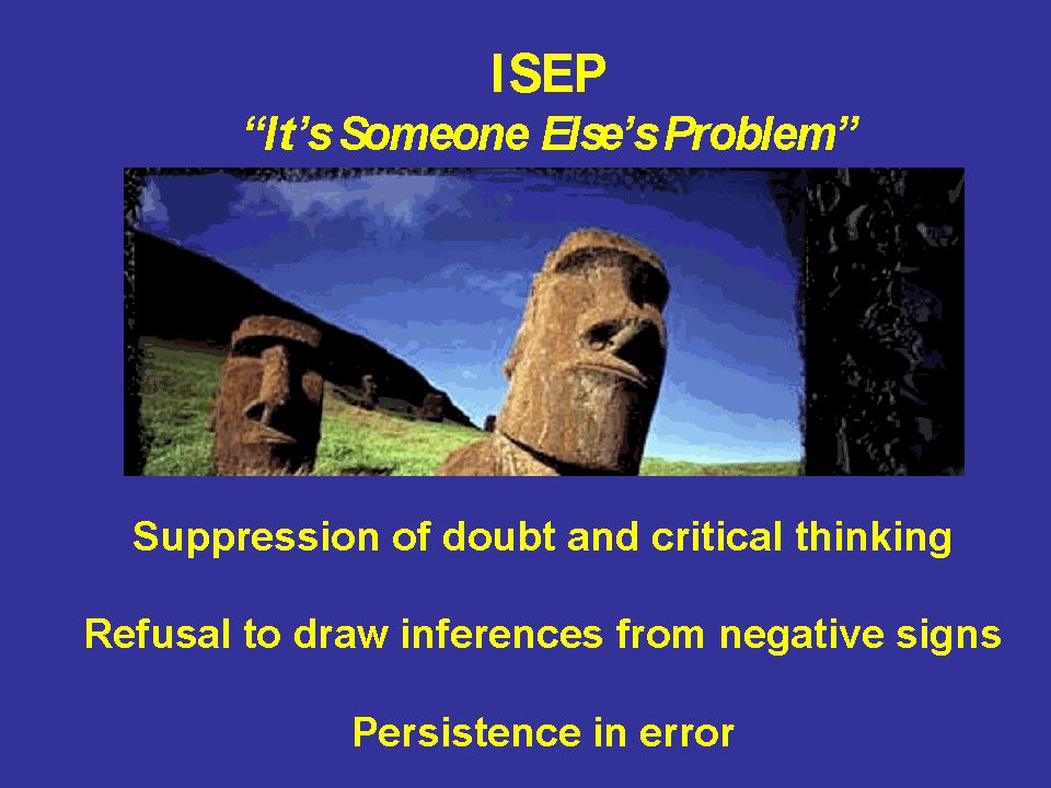 ISEP It’s Someone Else’s Problem Suppression of doubt and critical thinking Refusal to draw inferences from negative signs Persistence in error