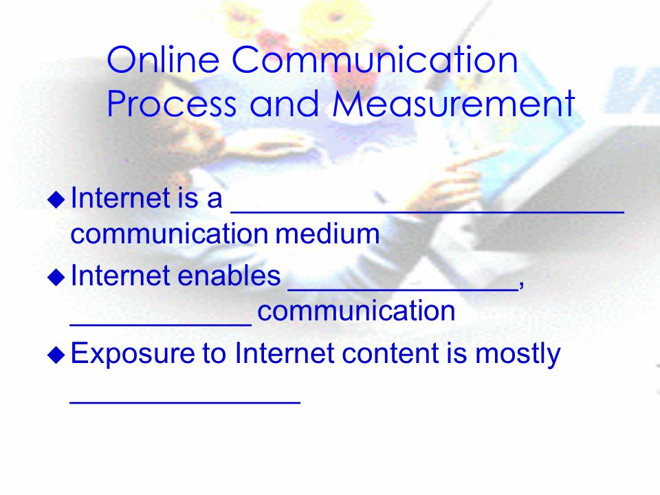 Online Communication Process and Measurement u Internet is a ________________________ communication medium u Internet enables ______________, ___________ communication u Exposure to Internet content is mostly ______________