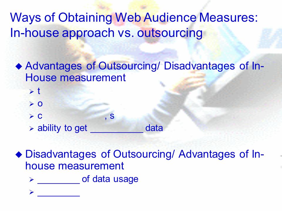 u Advantages of Outsourcing/ Disadvantages of In- House measurement  t  o  c, s  ability to get __________ data u Disadvantages of Outsourcing/ Advantages of In- house measurement  ________ of data usage  ________ Ways of Obtaining Web Audience Measures: In-house approach vs.