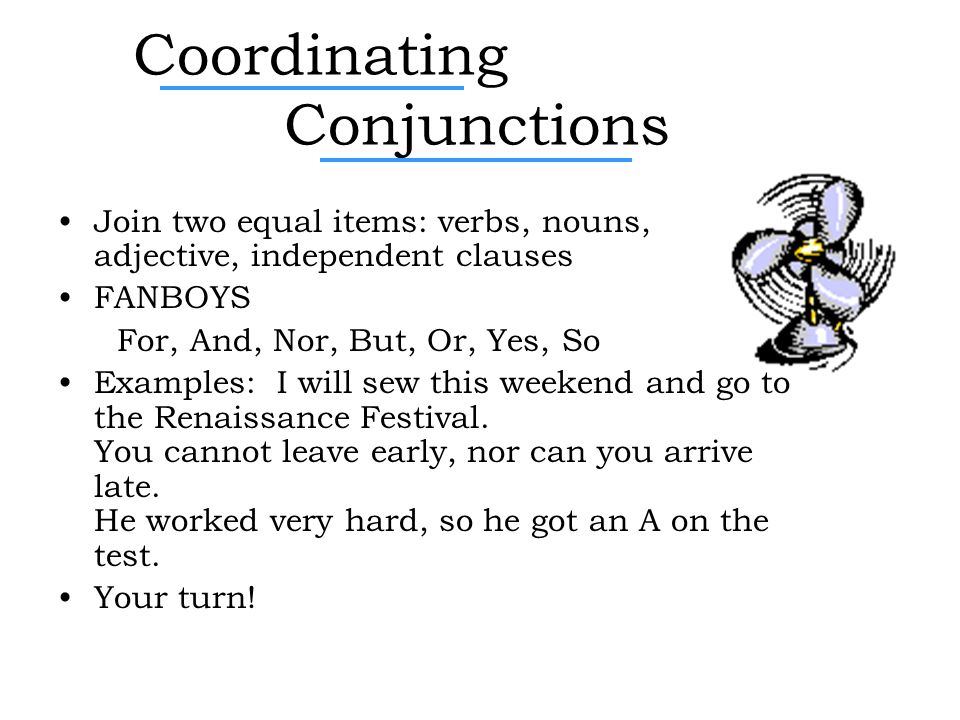 Coordinating Conjunctions Join two equal items: verbs, nouns, adjective, independent clauses FANBOYS For, And, Nor, But, Or, Yes, So Examples: I will sew this weekend and go to the Renaissance Festival.
