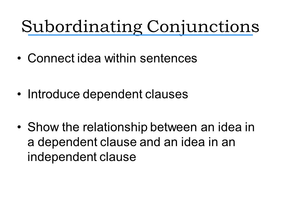 Subordinating Conjunctions Connect idea within sentences Introduce dependent clauses Show the relationship between an idea in a dependent clause and an idea in an independent clause