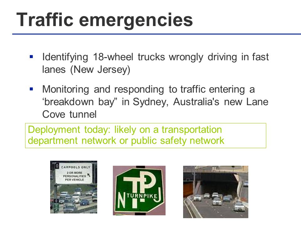 Traffic emergencies  Identifying 18-wheel trucks wrongly driving in fast lanes (New Jersey)  Monitoring and responding to traffic entering a ‘breakdown bay in Sydney, Australia s new Lane Cove tunnel Deployment today: likely on a transportation department network or public safety network