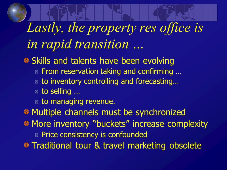 Lastly, the property res office is in rapid transition … Skills and talents have been evolving From reservation taking and confirming … to inventory controlling and forecasting… to selling … to managing revenue.