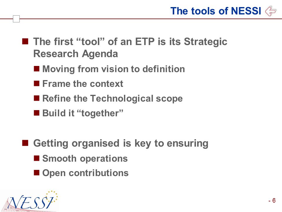 - 6 The tools of NESSI The first tool of an ETP is its Strategic Research Agenda Moving from vision to definition Frame the context Refine the Technological scope Build it together Getting organised is key to ensuring Smooth operations Open contributions